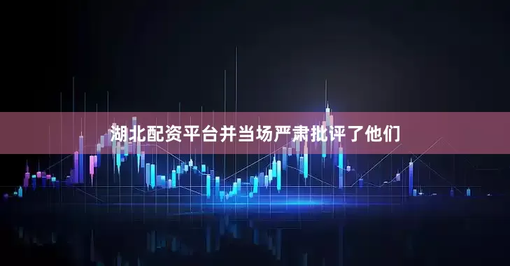 湖北配资平台并当场严肃批评了他们
