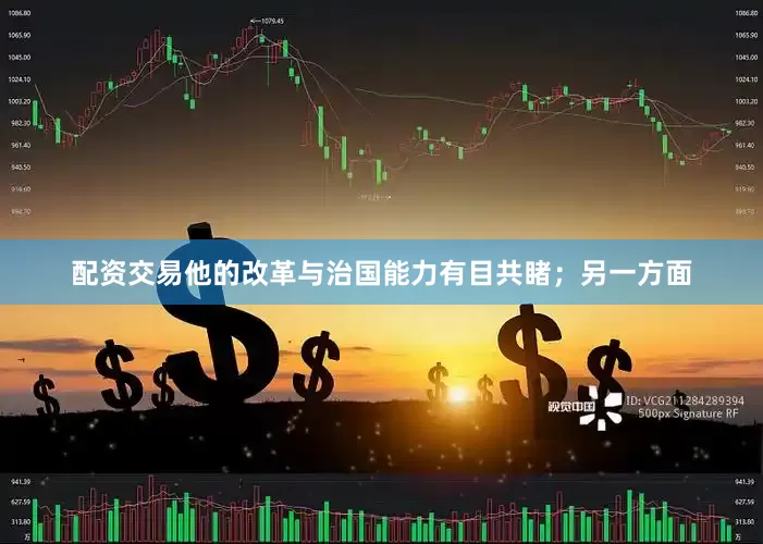 配资交易他的改革与治国能力有目共睹；另一方面