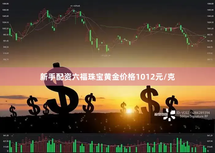 新手配资六福珠宝黄金价格1012元/克