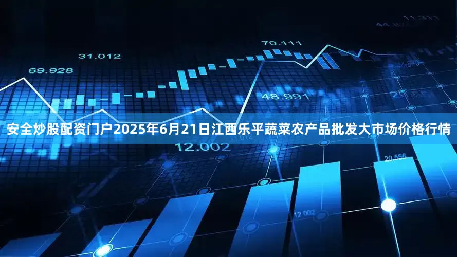 安全炒股配资门户2025年6月21日江西乐平蔬菜农产品批发大市场价格行情