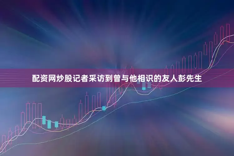 配资网炒股记者采访到曾与他相识的友人彭先生