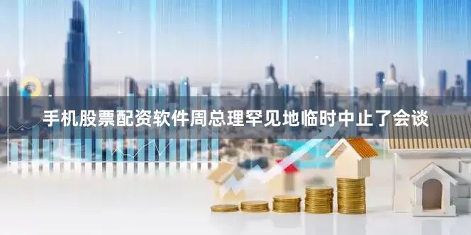 手机股票配资软件周总理罕见地临时中止了会谈