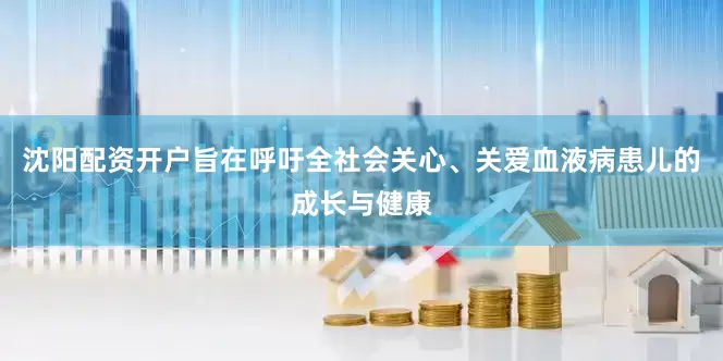 沈阳配资开户旨在呼吁全社会关心、关爱血液病患儿的成长与健康