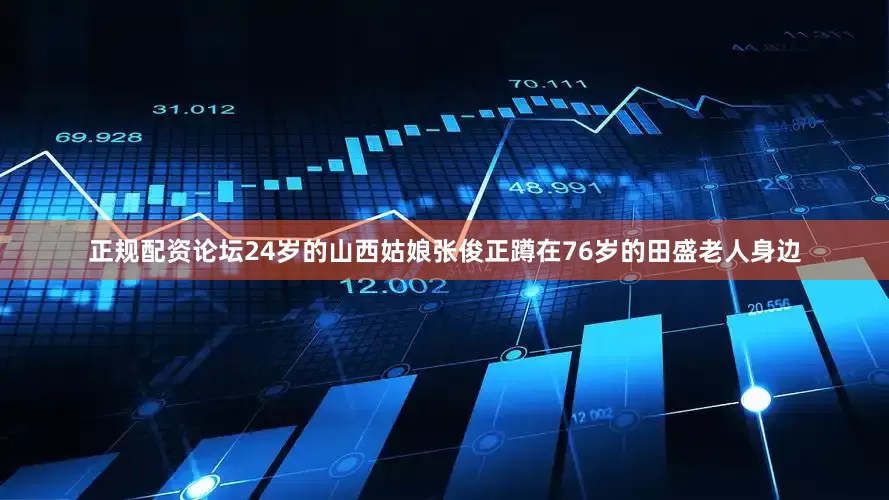 正规配资论坛24岁的山西姑娘张俊正蹲在76岁的田盛老人身边