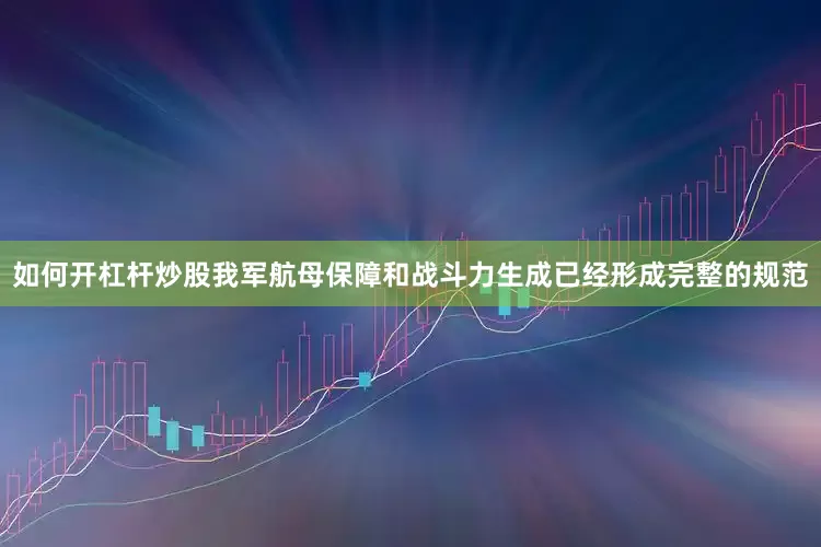 如何开杠杆炒股我军航母保障和战斗力生成已经形成完整的规范