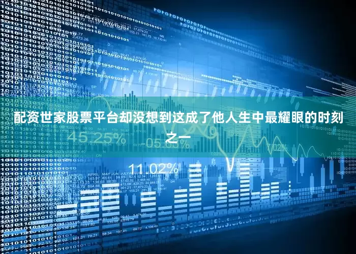 配资世家股票平台却没想到这成了他人生中最耀眼的时刻之一