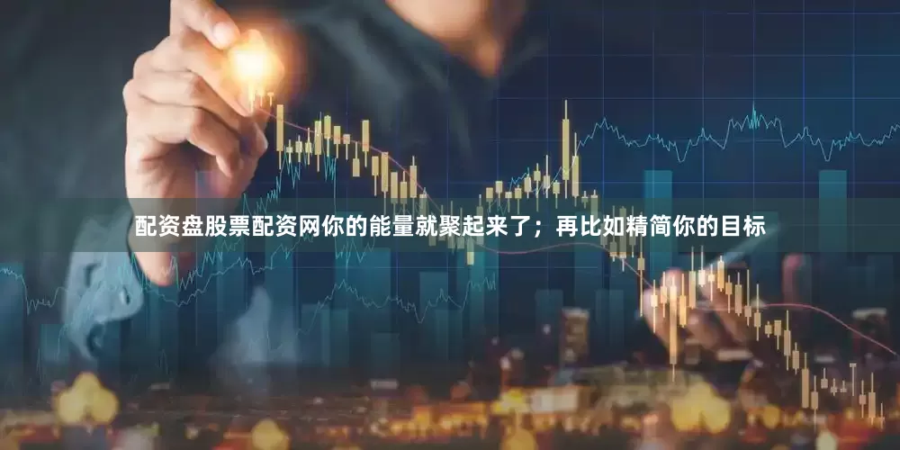 配资盘股票配资网你的能量就聚起来了；再比如精简你的目标
