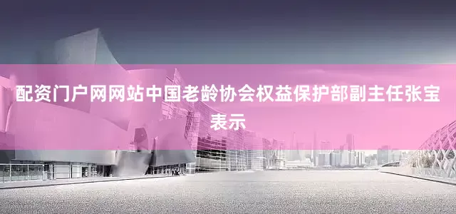 配资门户网网站中国老龄协会权益保护部副主任张宝表示