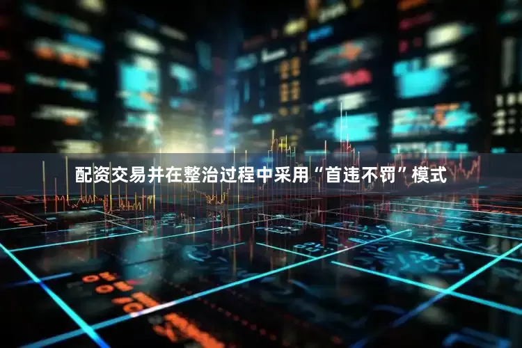 配资交易并在整治过程中采用“首违不罚”模式