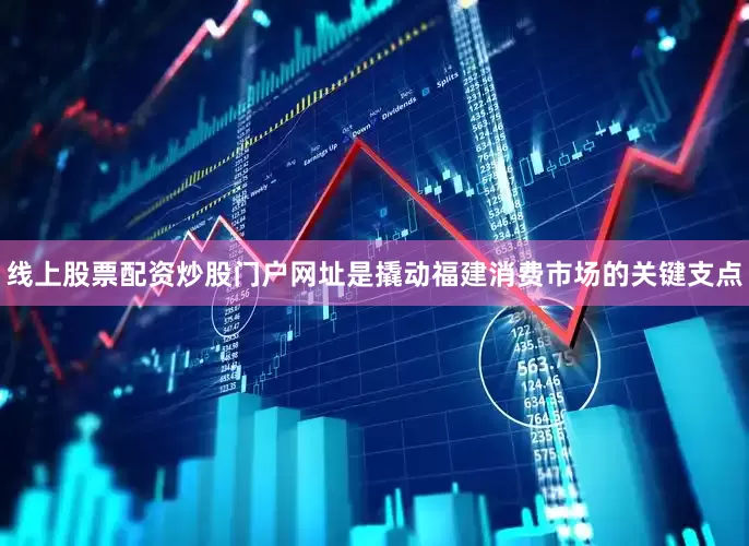 线上股票配资炒股门户网址是撬动福建消费市场的关键支点