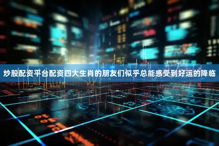 炒股配资平台配资四大生肖的朋友们似乎总能感受到好运的降临