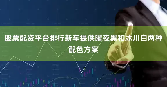 股票配资平台排行新车提供曜夜黑和冰川白两种配色方案