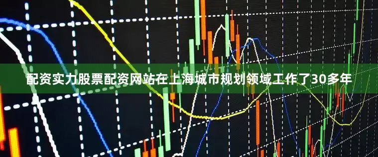 配资实力股票配资网站在上海城市规划领域工作了30多年