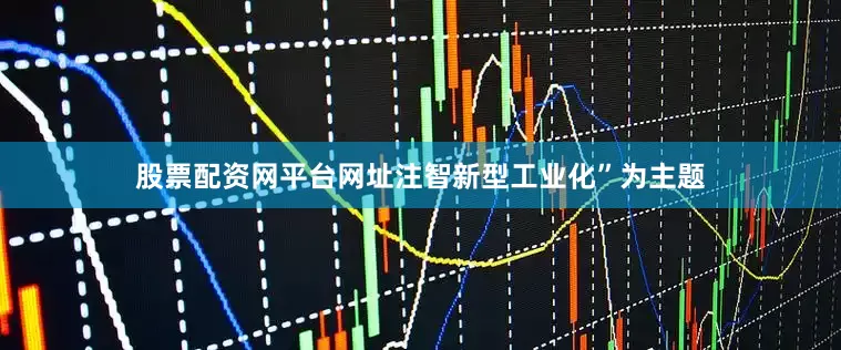 股票配资网平台网址注智新型工业化”为主题
