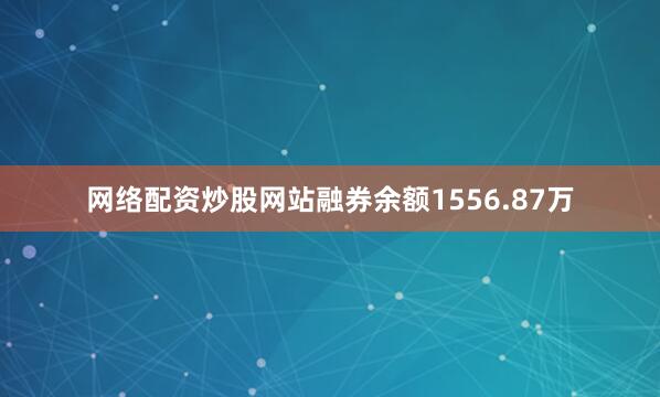 网络配资炒股网站融券余额1556.87万