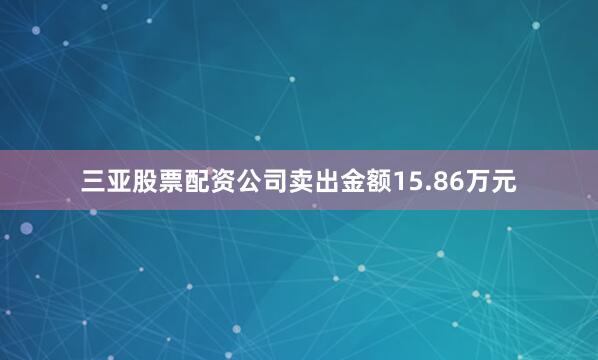 三亚股票配资公司卖出金额15.86万元