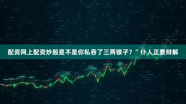 配资网上配资炒股是不是你私吞了三两银子？”仆人正要辩解