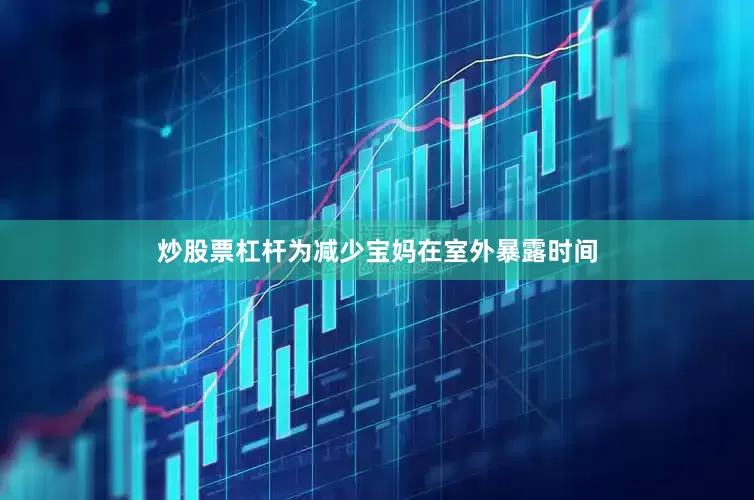 炒股票杠杆为减少宝妈在室外暴露时间