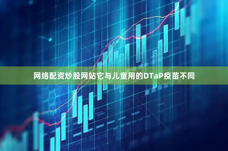 网络配资炒股网站它与儿童用的DTaP疫苗不同