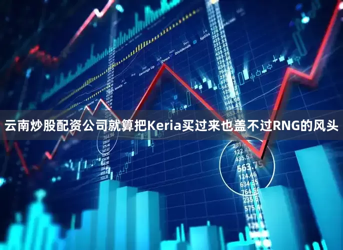云南炒股配资公司就算把Keria买过来也盖不过RNG的风头