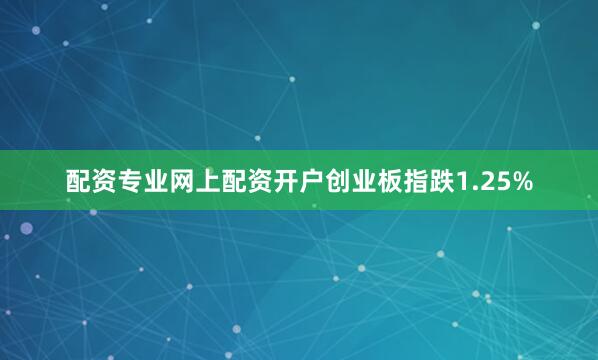 配资专业网上配资开户创业板指跌1.25%