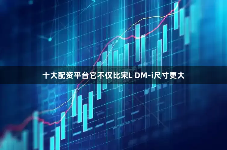 十大配资平台它不仅比宋L DM-i尺寸更大