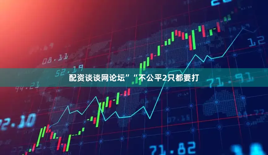 配资谈谈网论坛”“不公平2只都要打