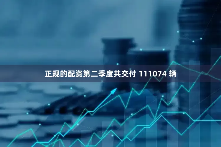 正规的配资第二季度共交付 111074 辆