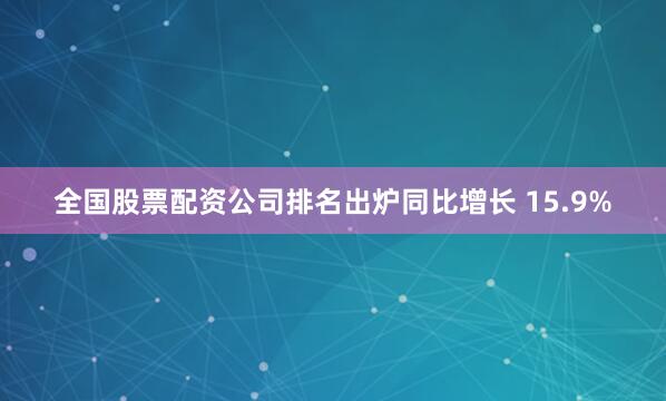 全国股票配资公司排名出炉同比增长 15.9%