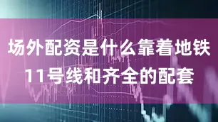 场外配资是什么靠着地铁11号线和齐全的配套