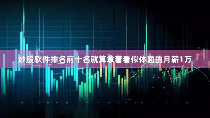 炒股软件排名前十名就算拿着看似体面的月薪1万
