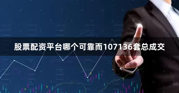 股票配资平台哪个可靠而107136套总成交