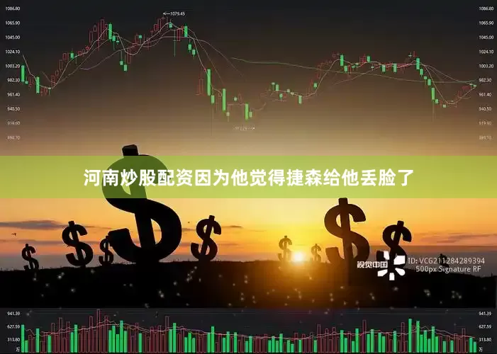 河南炒股配资因为他觉得捷森给他丢脸了