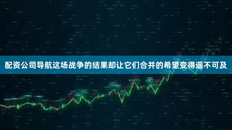 配资公司导航这场战争的结果却让它们合并的希望变得遥不可及