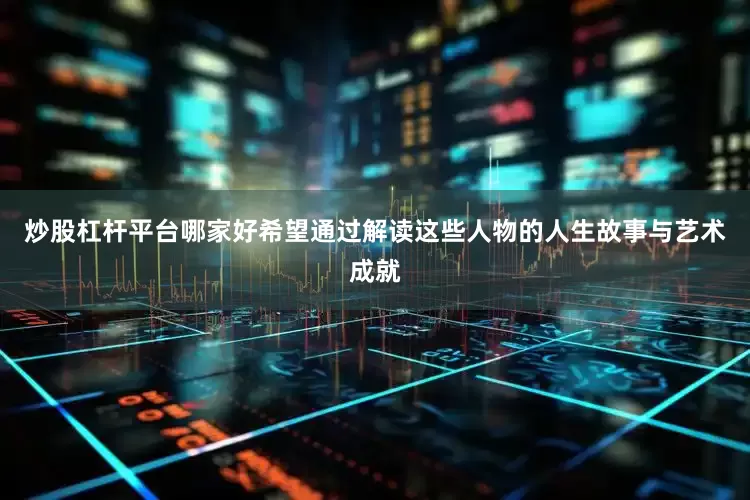 炒股杠杆平台哪家好希望通过解读这些人物的人生故事与艺术成就