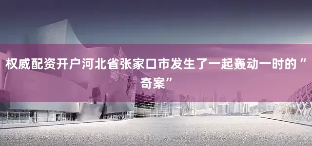 权威配资开户河北省张家口市发生了一起轰动一时的“奇案”