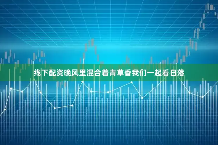 线下配资晚风里混合着青草香我们一起看日落