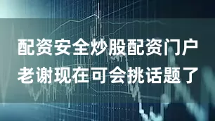 配资安全炒股配资门户老谢现在可会挑话题了