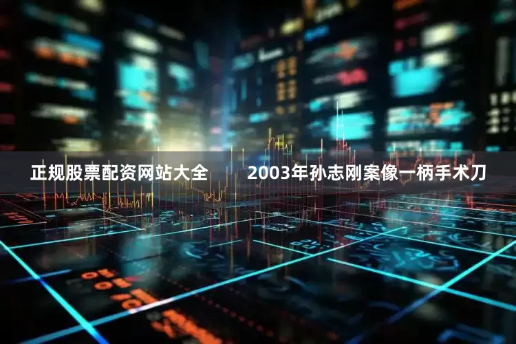 正规股票配资网站大全        2003年孙志刚案像一柄手术刀