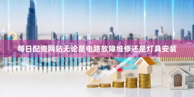 每日配资网站无论是电路故障维修还是灯具安装