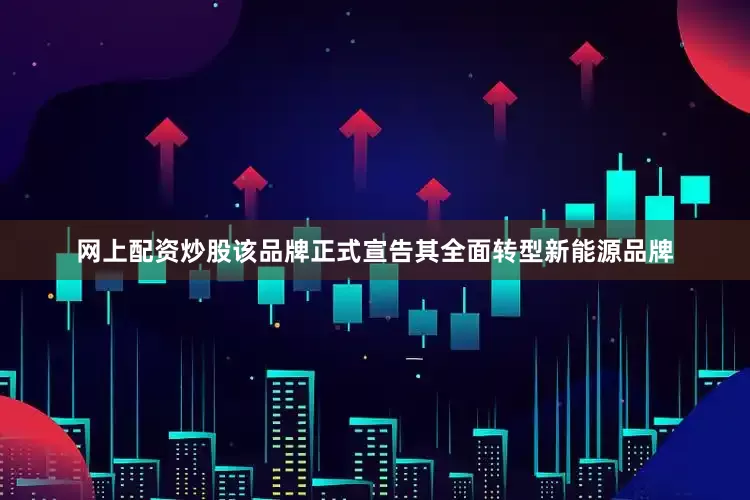 网上配资炒股该品牌正式宣告其全面转型新能源品牌
