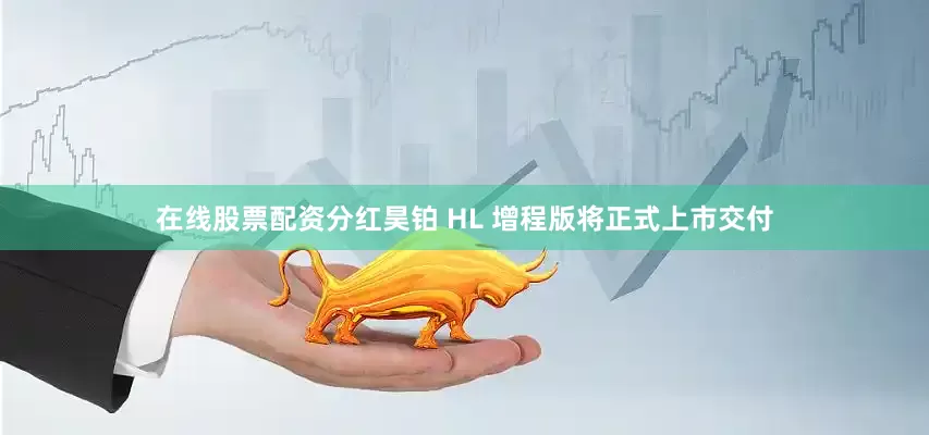 在线股票配资分红昊铂 HL 增程版将正式上市交付