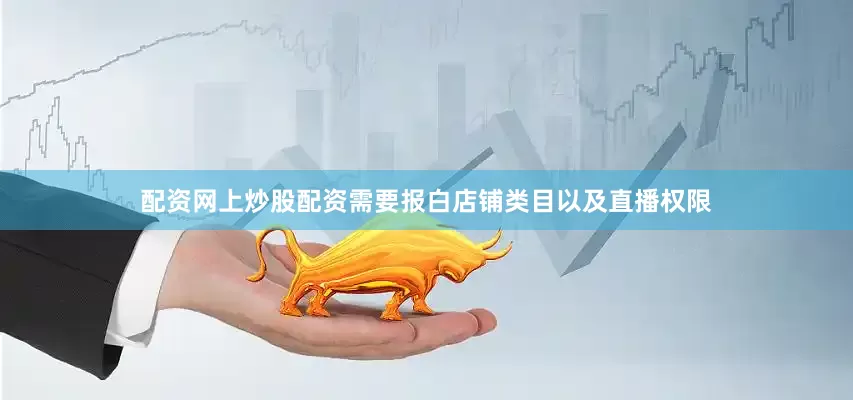配资网上炒股配资需要报白店铺类目以及直播权限