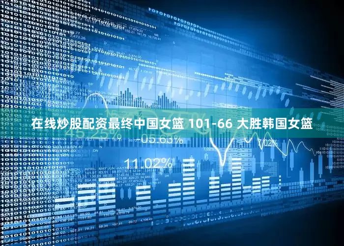 在线炒股配资最终中国女篮 101-66 大胜韩国女篮
