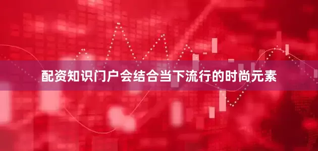 配资知识门户会结合当下流行的时尚元素