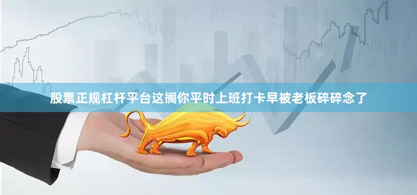 股票正规杠杆平台这搁你平时上班打卡早被老板碎碎念了