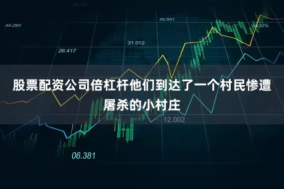 股票配资公司倍杠杆他们到达了一个村民惨遭屠杀的小村庄