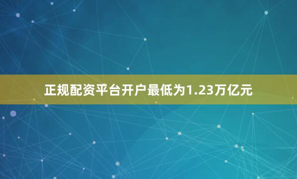 正规配资平台开户最低为1.23万亿元