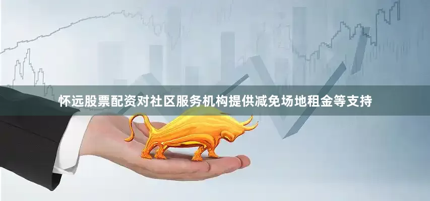 怀远股票配资对社区服务机构提供减免场地租金等支持