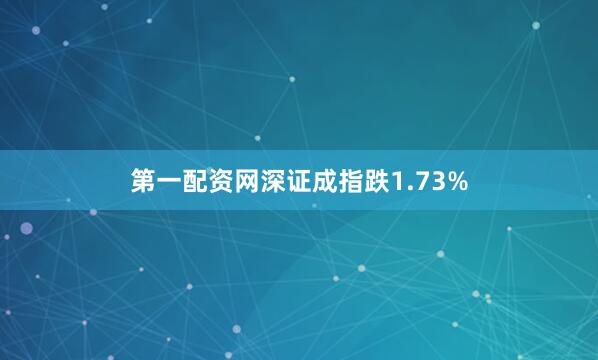 第一配资网深证成指跌1.73%